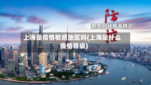 上海是疫情敏感地区吗(上海是什么疫情等级)-第1张图片