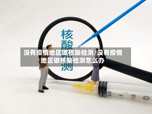 没有疫情地区做核酸检测/没有疫情地区做核酸检测怎么办-第3张图片
