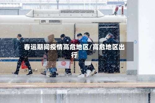 春运期间疫情高危地区/高危地区出行-第1张图片
