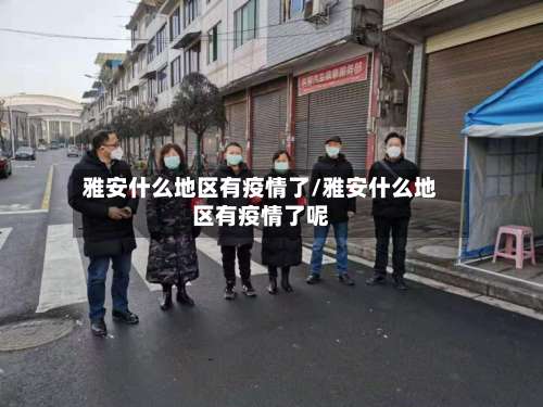 雅安什么地区有疫情了/雅安什么地区有疫情了呢-第1张图片
