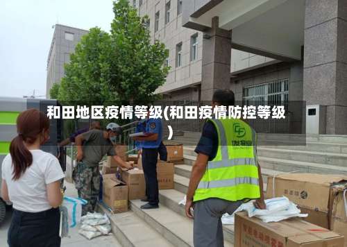 和田地区疫情等级(和田疫情防控等级)-第3张图片