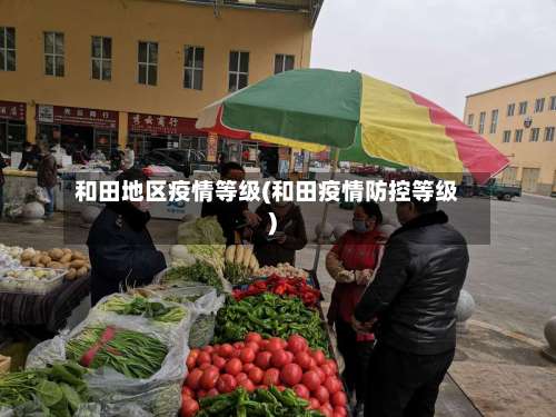 和田地区疫情等级(和田疫情防控等级)-第1张图片