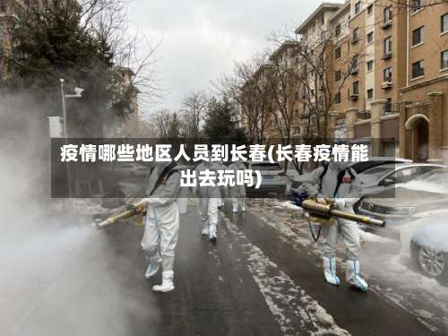 疫情哪些地区人员到长春(长春疫情能出去玩吗)-第1张图片
