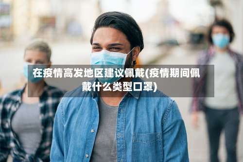 在疫情高发地区建议佩戴(疫情期间佩戴什么类型口罩)-第2张图片