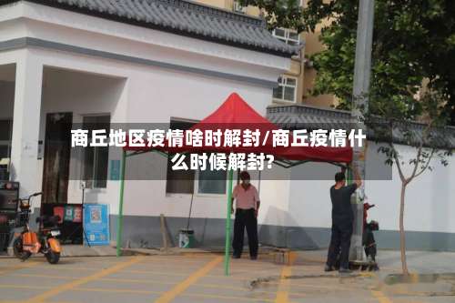 商丘地区疫情啥时解封/商丘疫情什么时候解封?-第1张图片
