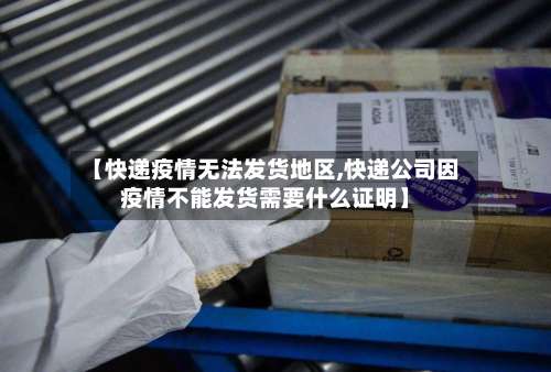 【快递疫情无法发货地区,快递公司因疫情不能发货需要什么证明】-第1张图片