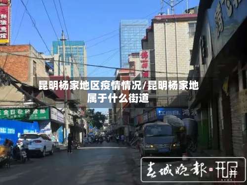 昆明杨家地区疫情情况/昆明杨家地属于什么街道-第1张图片