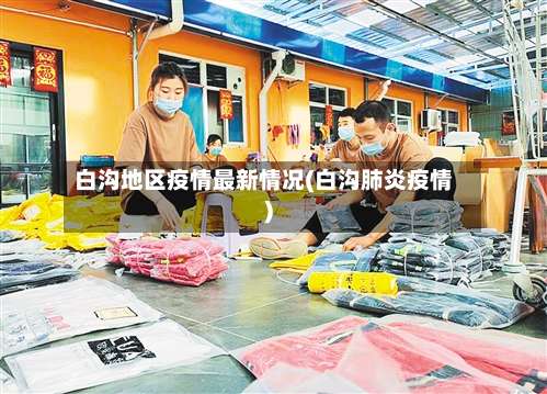 白沟地区疫情最新情况(白沟肺炎疫情)-第1张图片