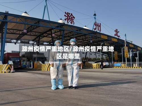 滁州疫情严重地区/滁州疫情严重地区是哪里-第1张图片