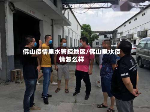 佛山疫情里水管控地区/佛山里水疫情怎么样-第3张图片