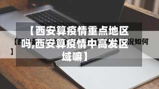 【西安算疫情重点地区吗,西安算疫情中高发区域嘛】-第3张图片