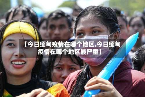 【今日缅甸疫情在哪个地区,今日缅甸疫情在哪个地区最严重】-第1张图片
