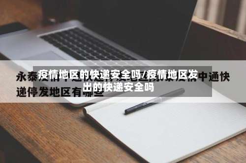 疫情地区的快递安全吗/疫情地区发出的快递安全吗-第1张图片