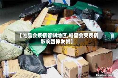 【唯品会疫情管制地区,唯品会受疫情影响暂停发货】-第1张图片