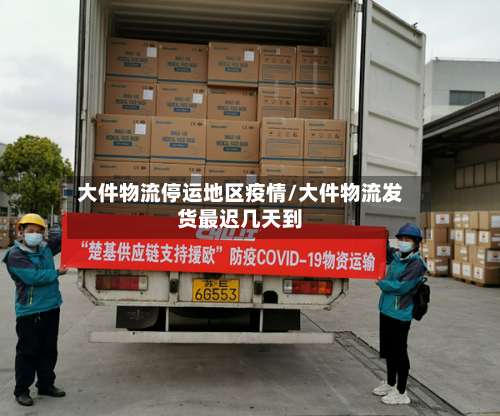 大件物流停运地区疫情/大件物流发货最迟几天到-第1张图片