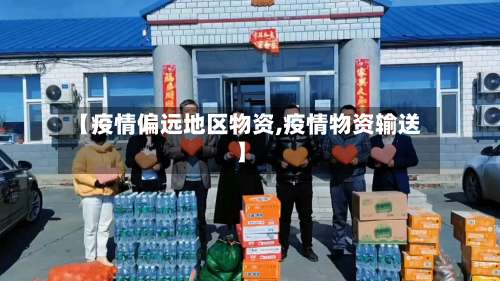 【疫情偏远地区物资,疫情物资输送】-第1张图片