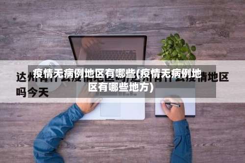 疫情无病例地区有哪些(疫情无病例地区有哪些地方)-第2张图片