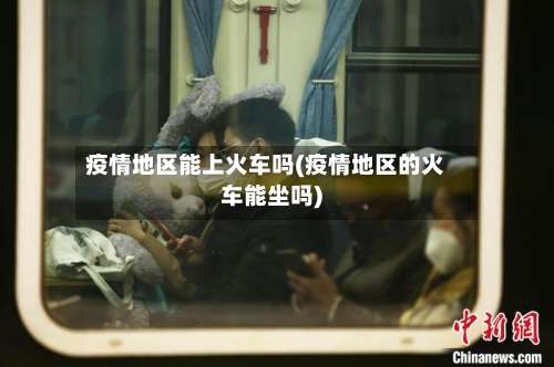 疫情地区能上火车吗(疫情地区的火车能坐吗)-第1张图片
