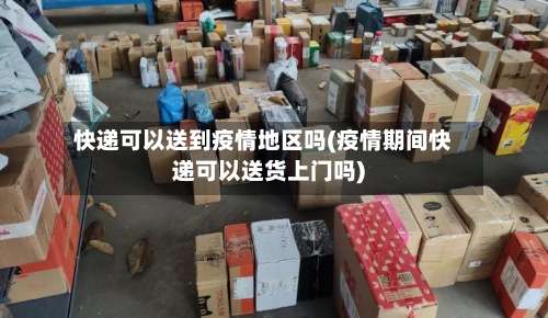 快递可以送到疫情地区吗(疫情期间快递可以送货上门吗)-第1张图片