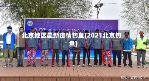 北京地区最新疫情钓鱼(2021北京钓鱼)-第1张图片