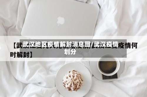 武汉地区疫情解封消息图/武汉疫情划分-第1张图片
