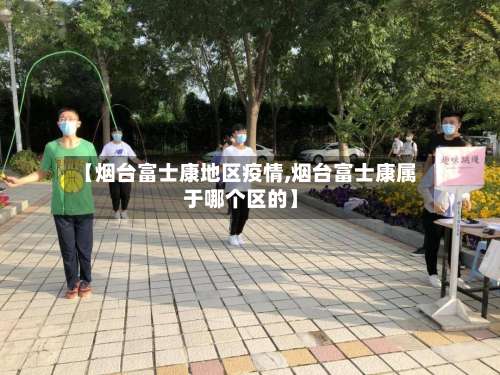 【烟台富士康地区疫情,烟台富士康属于哪个区的】-第2张图片