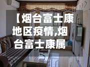【烟台富士康地区疫情,烟台富士康属于哪个区的】-第3张图片