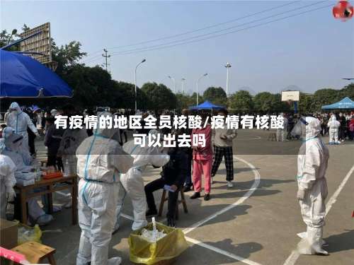有疫情的地区全员核酸/疫情有核酸可以出去吗-第1张图片