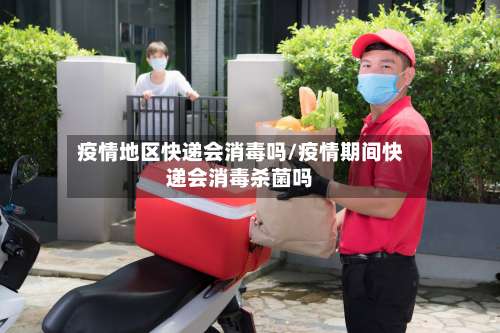 疫情地区快递会消毒吗/疫情期间快递会消毒杀菌吗-第1张图片