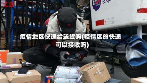 疫情地区快递给送货吗(疫情区的快递可以接收吗)-第3张图片