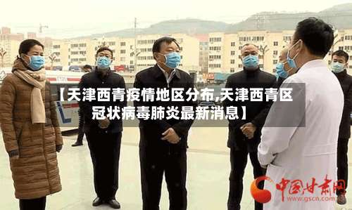 【天津西青疫情地区分布,天津西青区冠状病毒肺炎最新消息】-第3张图片