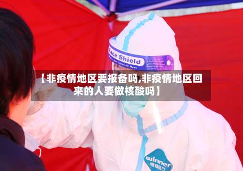 【非疫情地区要报备吗,非疫情地区回来的人要做核酸吗】-第1张图片