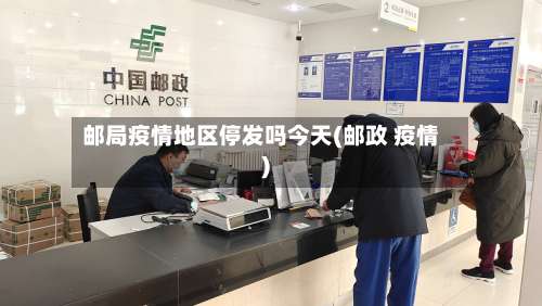邮局疫情地区停发吗今天(邮政 疫情)-第2张图片