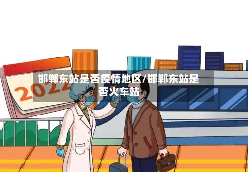 邯郸东站是否疫情地区/邯郸东站是否火车站-第1张图片