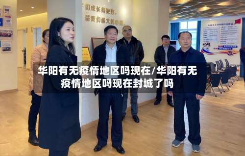 华阳有无疫情地区吗现在/华阳有无疫情地区吗现在封城了吗-第1张图片