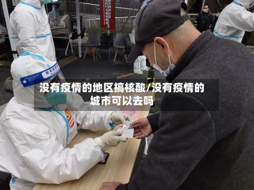 没有疫情的地区搞核酸/没有疫情的城市可以去吗-第1张图片