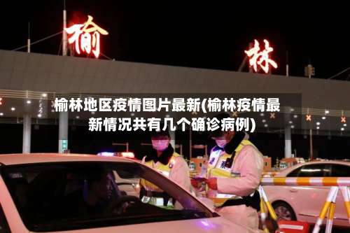榆林地区疫情图片最新(榆林疫情最新情况共有几个确诊病例)-第2张图片