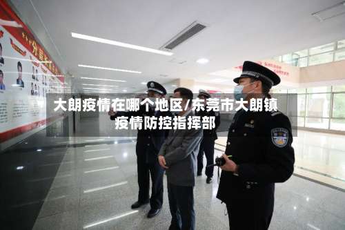 大朗疫情在哪个地区/东莞市大朗镇疫情防控指挥部-第2张图片