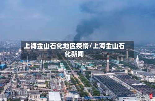 上海金山石化地区疫情/上海金山石化新闻-第2张图片