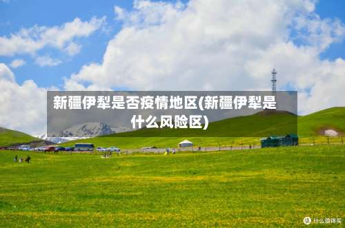 新疆伊犁是否疫情地区(新疆伊犁是什么风险区)-第1张图片