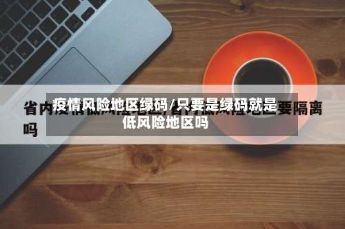 疫情风险地区绿码/只要是绿码就是低风险地区吗-第1张图片