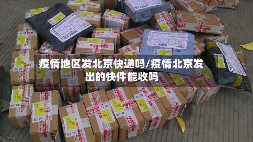 疫情地区发北京快递吗/疫情北京发出的快件能收吗-第1张图片